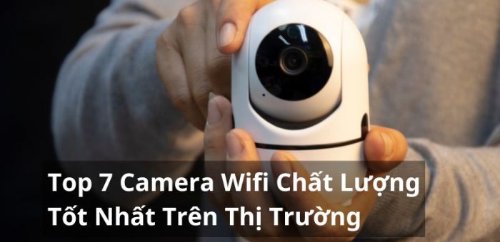 Tổng Hợp Top 7 Camera Wifi Tốt Nhất Trên Thị Trường Hiện Nay